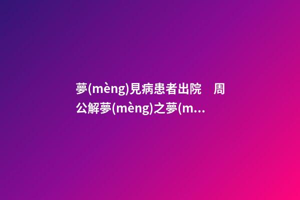 夢(mèng)見病患者出院　周公解夢(mèng)之夢(mèng)到病患者出院